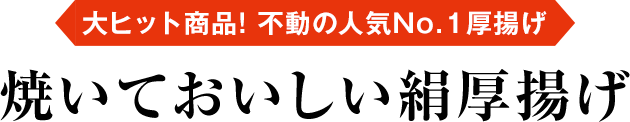 大ヒット商品！不動の人気No.1厚揚げ 焼いておいしい絹厚揚げ