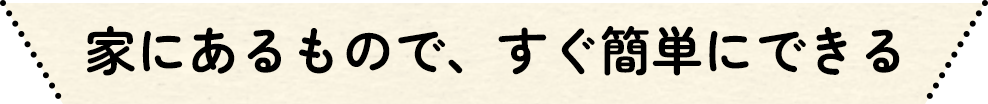 家にあるもので、すぐ簡単にできる