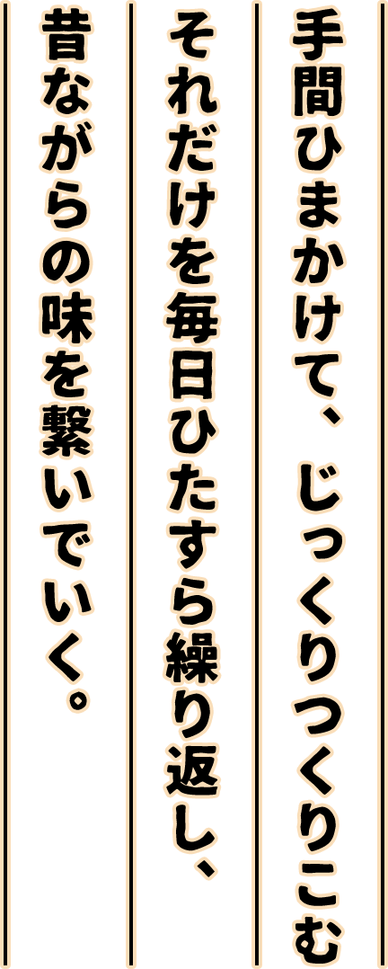 手間ひまかけて、じっくりつくりこむ。それだけを毎日ひたすら繰り返し、昔ながらの味を繋いでいく。