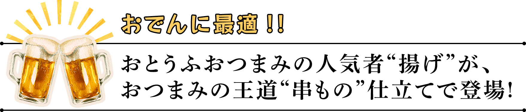 おでんに最適！！　おとうふおつまみの人気者“揚げ”が、 おつまみの王道“串もの”仕立てで登場!おとうふおつまみの人気者“揚げ”が、おつまみの王道“串もの”仕立てで登場!