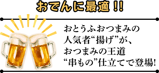 おでんに最適！！　おとうふおつまみの人気者“揚げ”が、 おつまみの王道“串もの”仕立てで登場!おとうふおつまみの人気者“揚げ”が、おつまみの王道“串もの”仕立てで登場!