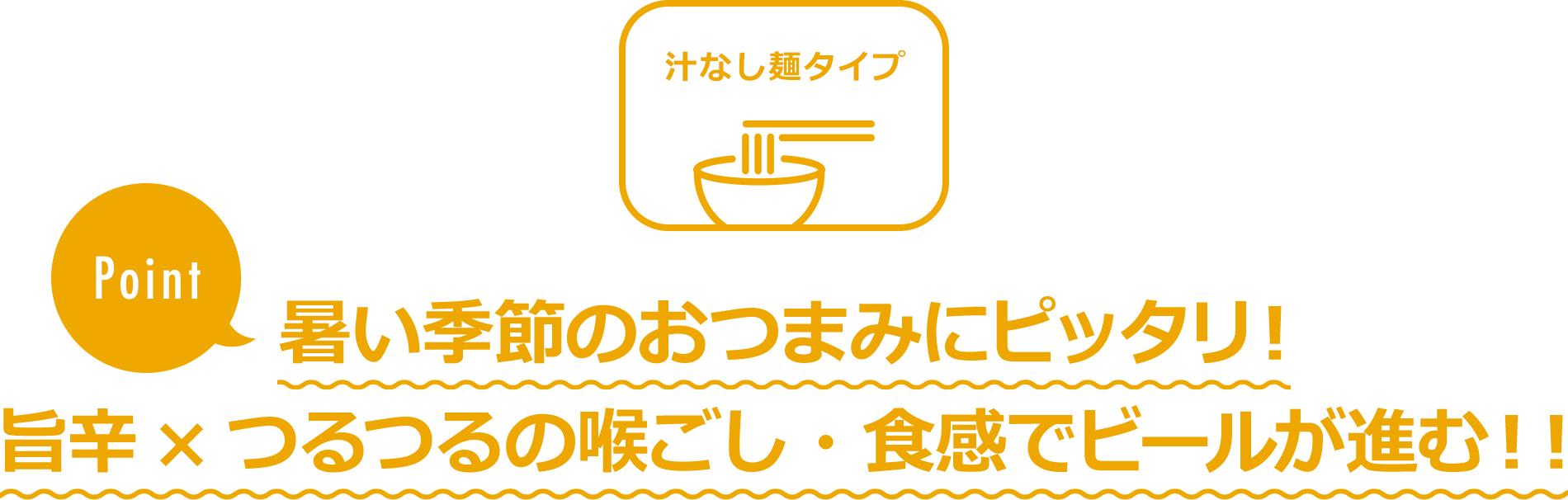 汁なし麵タイプ　カンタン即食！Point 暑い季節のおつまみにピッタリ！旨辛×つるつるの喉ごし・食感でビールが進む！！