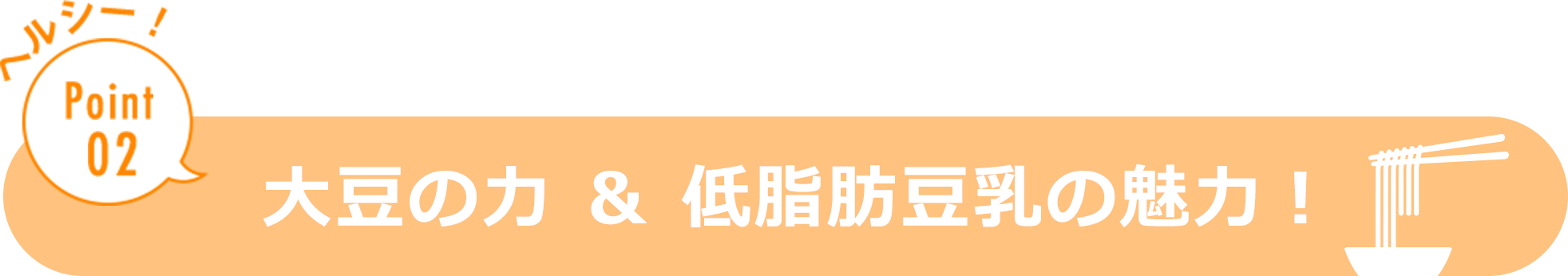 ヘルシー！ Point02 大豆の力＆低脂肪豆乳の魅力！